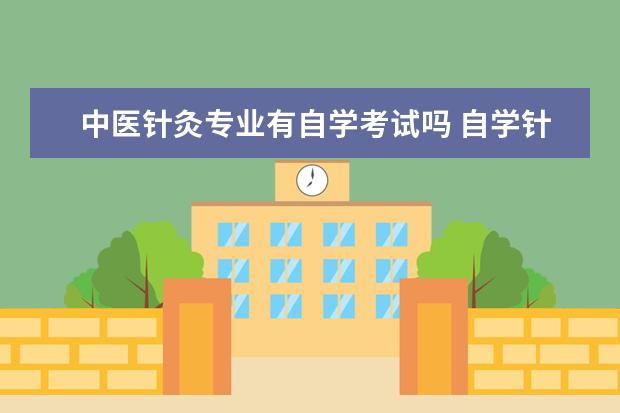 中医针灸专业有自学考试吗 自学针灸能考证吗?我是一名中医爱好者,不知道自学中...