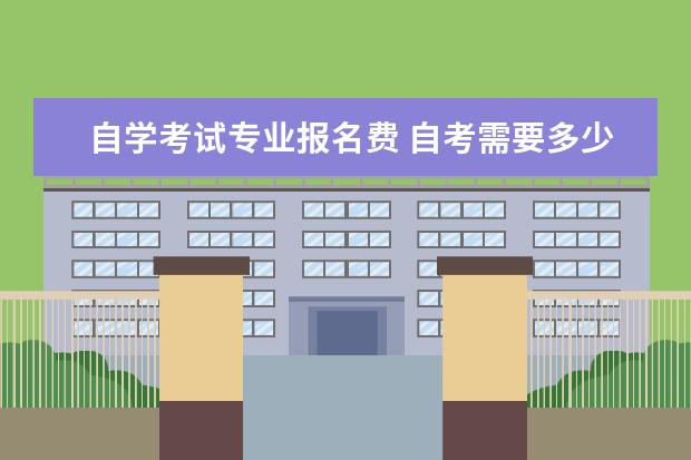 自学考试专业报名费 自考需要多少费用