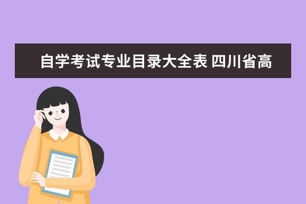 自学考试专业目录大全表 四川省高等教育自学考试与成人高考的区别?怎样参加...