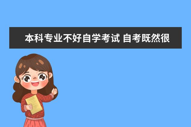 本科专业不好自学考试 自考既然很难考社会上又不承认,怎么还有那么多人自...