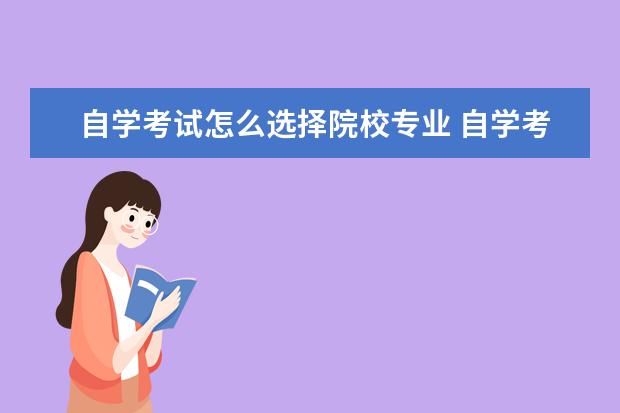 自学考试怎么选择院校专业 自学考试怎么选择院校?