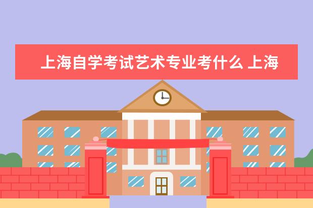 上海自学考试艺术专业考什么 上海视觉艺术学院自学考试难不难考上?