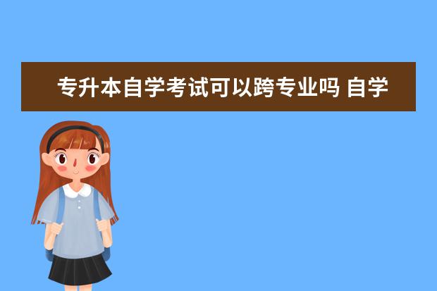 专升本自学考试可以跨专业吗 自学考试专升本是否可以跨专业考 有限制吗? - 百度...