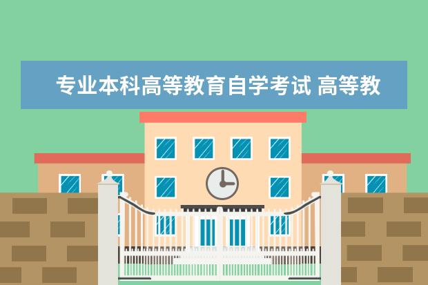 专业本科高等教育自学考试 高等教育自学考试是指什么?