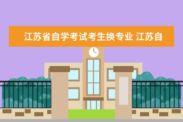 江苏省自学考试考生换专业 江苏自学考试更改专业?