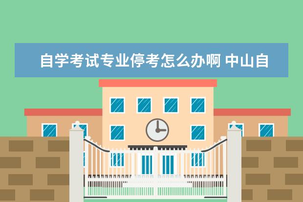 自学考试专业停考怎么办啊 中山自学考试专业停考了怎么办?