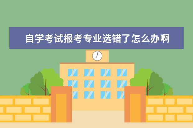 自学考试报考专业选错了怎么办啊 自学考试专业能更改吗?