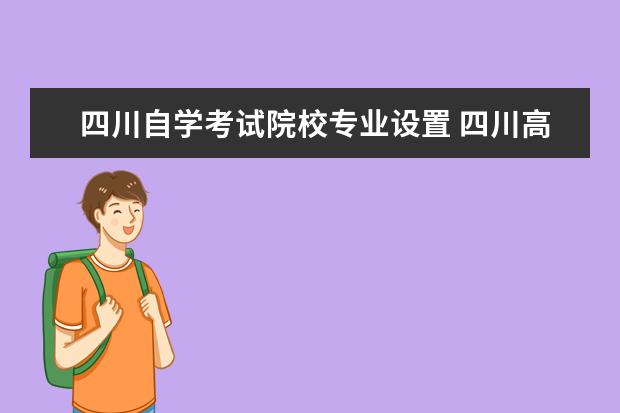 四川自学考试院校专业设置 四川高等教育自学考试的专业是如何设置的?怎样识别...