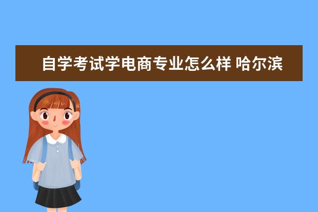 自学考试学电商专业怎么样 哈尔滨工程大学自考本科项目怎么样?