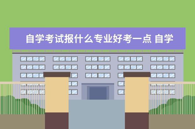 自学考试报什么专业好考一点 自学考试报什么专业好?