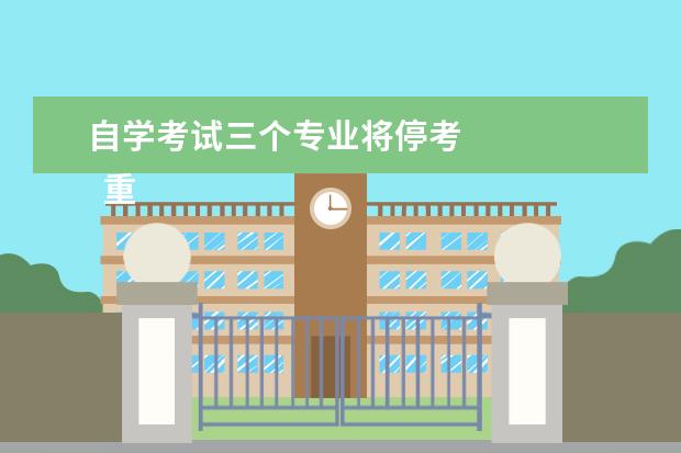 自学考试三个专业将停考 
  重庆市高等教育自学考试委员会关于停考新闻学（专科）等3个专业的通知