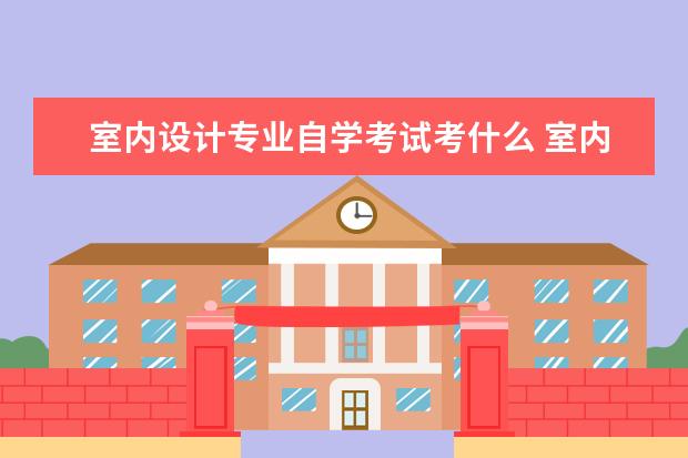 室内设计专业自学考试考什么 室内设计专业自考考什么科目,谢谢