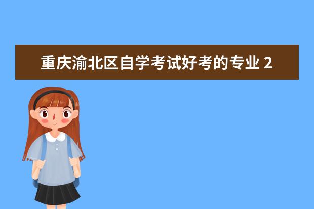 重庆渝北区自学考试好考的专业 2020年重庆渝北区自考报名系统在哪?如何网上报名? -...