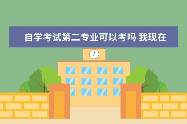 自学考试第二专业可以考吗 我现在是本科学历,想报考自考的本科第二学位,有必要...