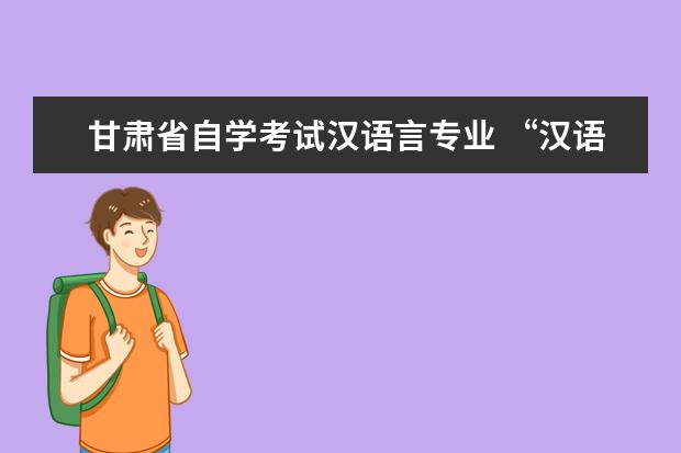 甘肃省自学考试汉语言专业 “汉语言文学(本科段)”自学考试有哪些科目? - 百度...