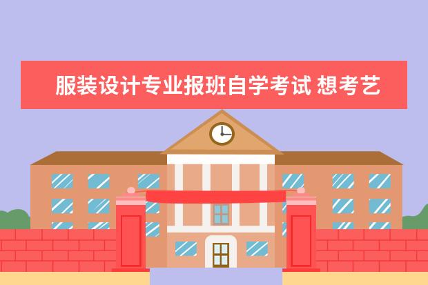 服装设计专业报班自学考试 想考艺术类自考本科院校,主要考些什么?应该专攻哪些...