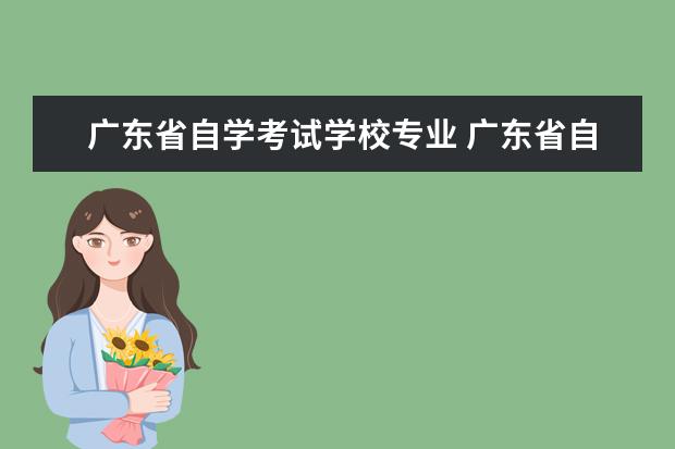 广东省自学考试学校专业 广东省自考学校与专业,广东自考各专业及院校一览表?...