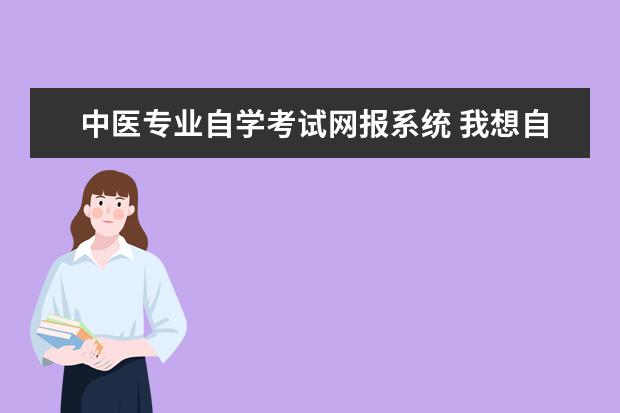 中医专业自学考试网报系统 我想自学中医,然后参加自学考试。这样可以吗? - 百...