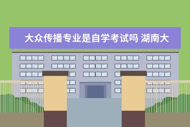 大众传播专业是自学考试吗 湖南大众传媒职业技术学院能够专升本吗