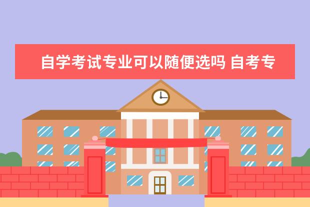 自学考试专业可以随便选吗 自考专升本可以随便选专业吗