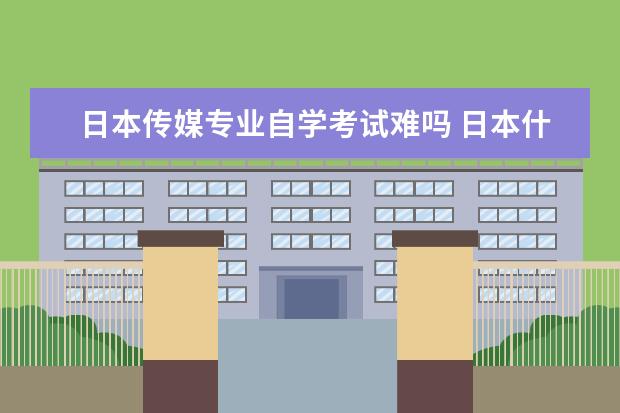 日本传媒专业自学考试难吗 日本什么学校的传媒专业好呀?