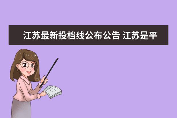 江苏最新投档线公布公告 江苏是平行志愿还是顺序志愿?