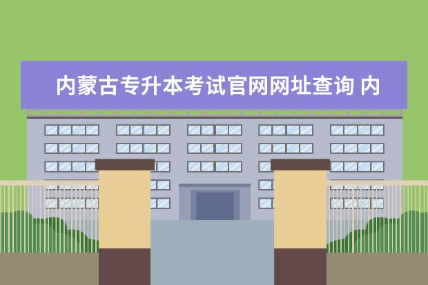 内蒙古专升本考试官网网址查询 内蒙古统招专升本考试可以报考哪些院校?