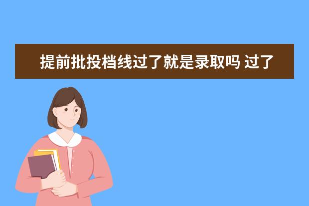 提前批投档线过了就是录取吗 过了批次线能被录取吗