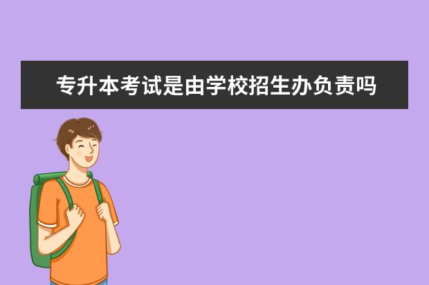 专升本考试是由学校招生办负责吗 专升本以后的大学在哪读的?是自己原大学还是会变的?...