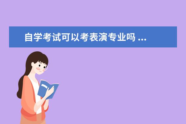 自学考试可以考表演专业吗 ...的专业不爱读了,可以通过自学考试或者成人考试考...