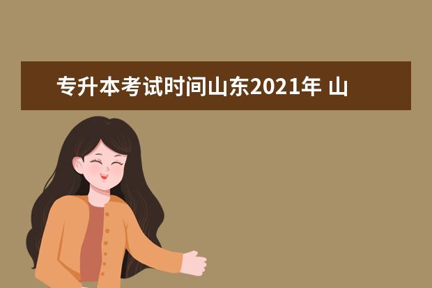 专升本考试时间山东2021年 山东专升本考试科目时间顺序是什么?