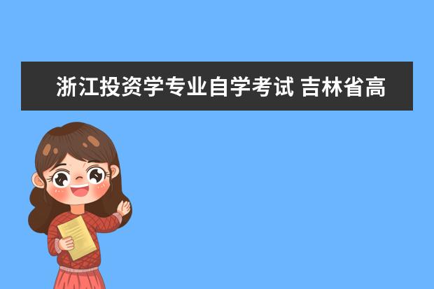 浙江投资学专业自学考试 吉林省高等教育自学考试信息网的开考专业 吉林省高...