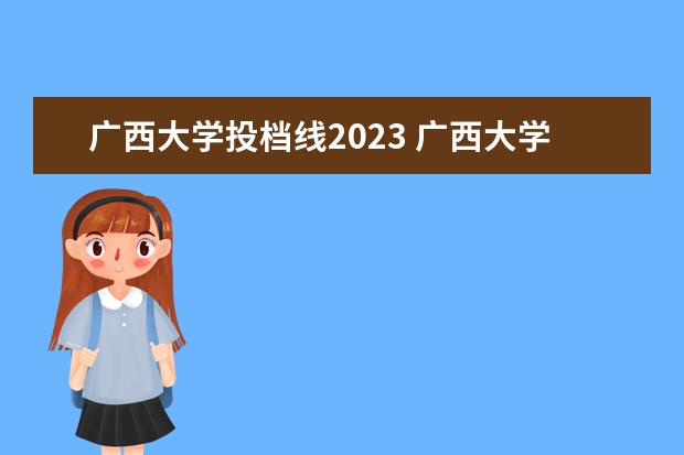 广西大学投档线2023 广西大学艺术生录取分数线2023