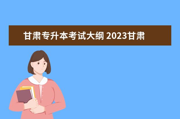 甘肃专升本考试大纲 2023甘肃专升本考试报名入口?