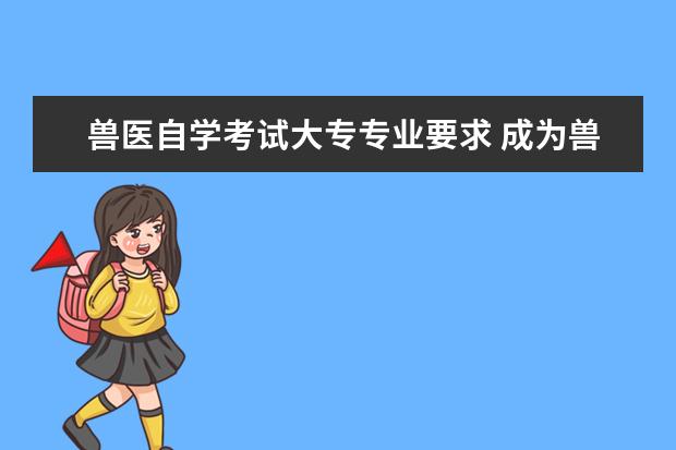 兽医自学考试大专专业要求 成为兽医需要什么条件