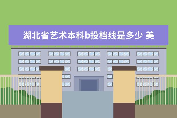 湖北省艺术本科b投档线是多少 美术生要多少分?