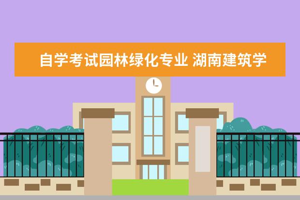 自学考试园林绿化专业 湖南建筑学专业自考科目有哪些?苏州大学自考生毕业...