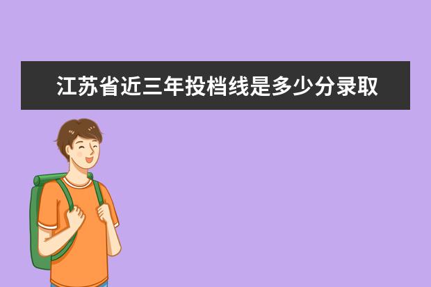 江苏省近三年投档线是多少分录取 江苏高考360分是什么概念?