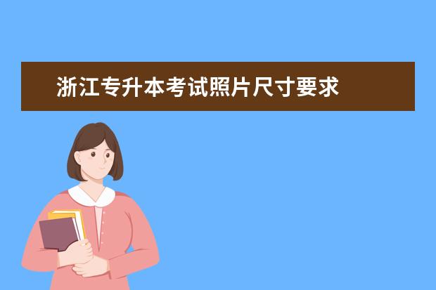 浙江专升本考试照片尺寸要求 
  如何快速制作符合要求的专镇裂升本证件照：