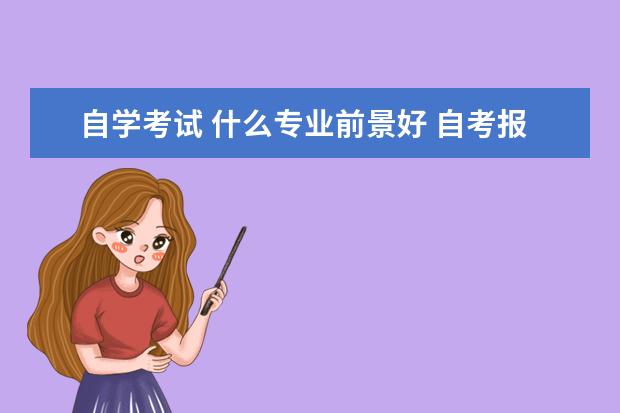 自学考试 什么专业前景好 自考报什么专业比较好?