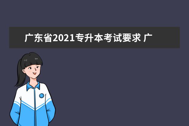 广东省2021专升本考试要求 广东专升本报名条件