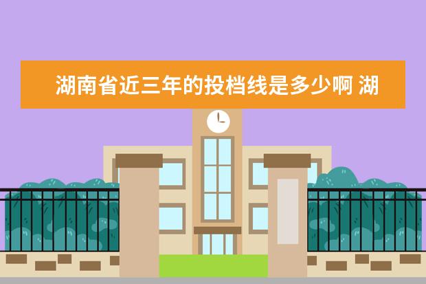 湖南省近三年的投档线是多少啊 湖南省二本投档线