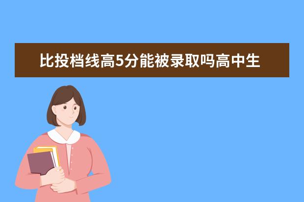 比投档线高5分能被录取吗高中生 高考志愿填报分数线要高于投档分数线多少,比较有把...