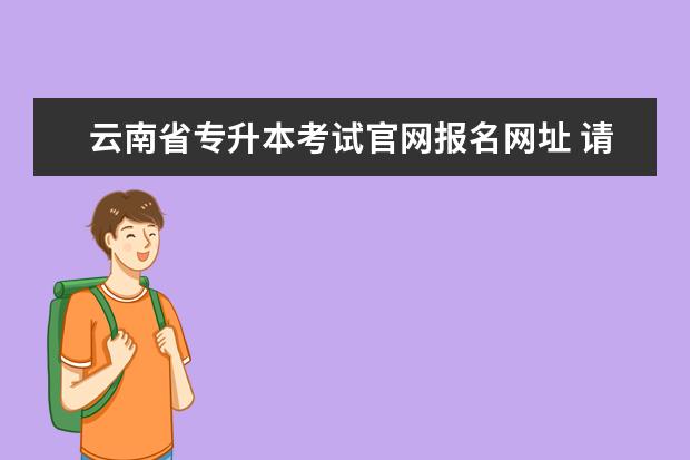 云南省专升本考试官网报名网址 请问云南自考网官网登录?