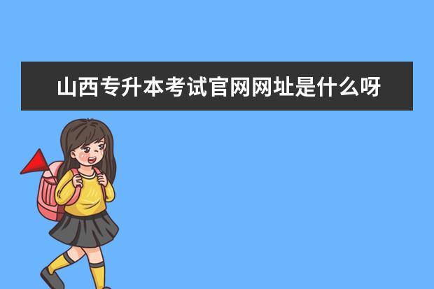 山西专升本考试官网网址是什么呀 在山西招生考试网怎么查专升本分数