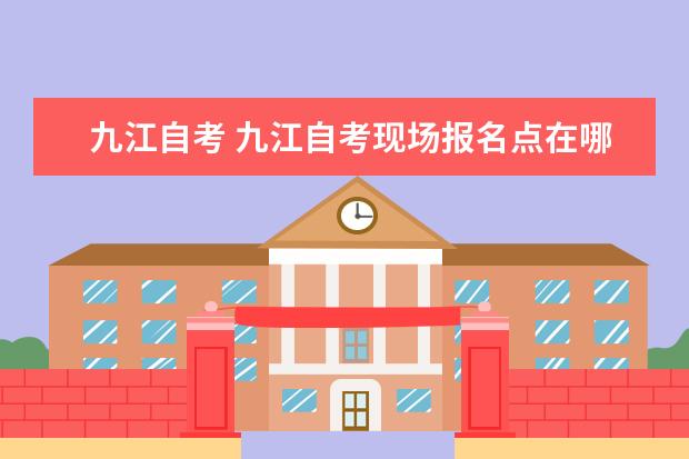 九江自考 九江自考现场报名点在哪