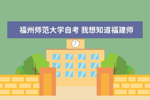 福州师范大学自考 我想知道福建师范大学自考是怎么安排的