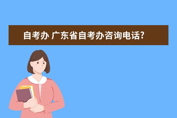 自考办 广东省自考办咨询电话?