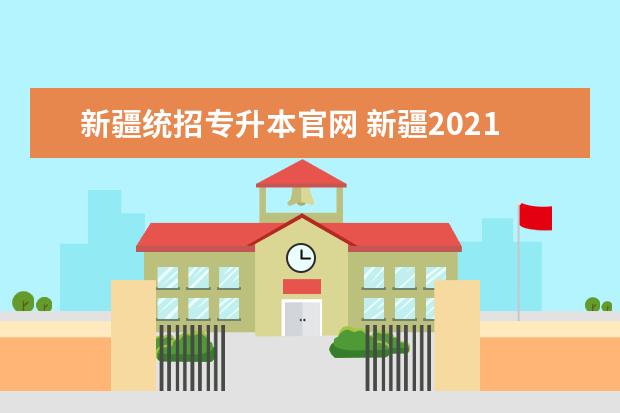 新疆统招专升本官网 新疆2021年的专升本新政策是什么?