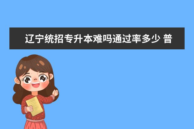 辽宁统招专升本难吗通过率多少 普通统招全日制专升本考试难度大不大,通过率高不高?...